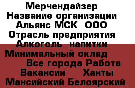 Мерчендайзер › Название организации ­ Альянс-МСК, ООО › Отрасль предприятия ­ Алкоголь, напитки › Минимальный оклад ­ 25 000 - Все города Работа » Вакансии   . Ханты-Мансийский,Белоярский г.